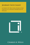 Journey Into Light: A Study of the Long Search for Truth in a World Darkened by Dogma - Wells, Charles a