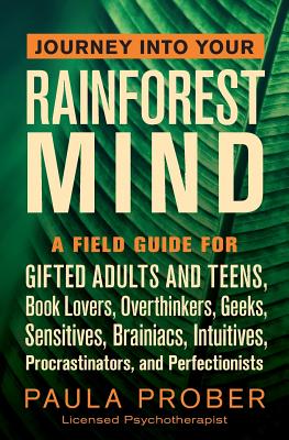 Journey Into Your Rainforest Mind: A Field Guide for Gifted Adults and Teens, Book Lovers, Overthinkers, Geeks, Sensitives, Brainiacs, Intuitives, Procrastinators, and Perfectionists - Prober, Paula