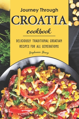 Journey Through Croatia Cookbook: Deliciously Traditional Croatian Recipes for All Generations - Sharp, Stephanie