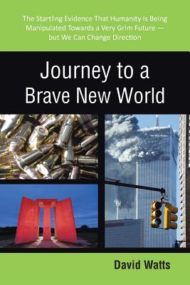 Journey to a Brave New World: The Startling Evidence That Humanity Is Being Manipulated Towards a Very Grim Future-but We Can Change Direction - Watts, David