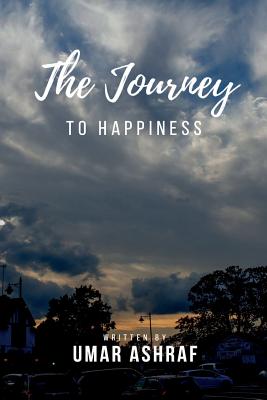 Journey to Happiness: A Book Dedicated to Abolishing the Daunting Horrors of Anxiety, Depression and Fear. a Book Filled with Motivation Just for You. - Ashraf, Umar M