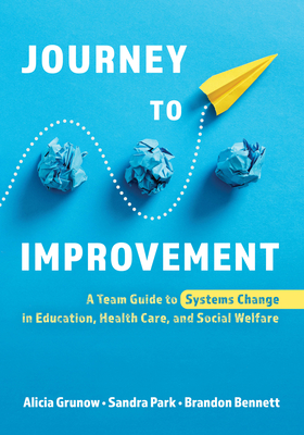 Journey to Improvement: A Team Guide to Systems Change in Education, Health Care, and Social Welfare - Grunow, Alicia, and Park, Sandra, and Bennett, Brandon
