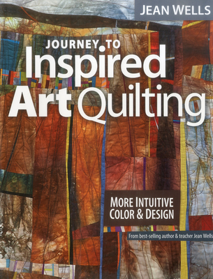 Journey to Inspired Art Quilting: More Intuitive Color & Design - Wells, Jean