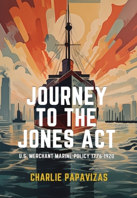 Journey to the Jones ACT: U.S. Merchant Marine Policy 1776-1920 - Papavizas, Charlie