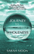 Journey to Wholeness: Healing the Past, Embracing Change, and Learning to Let Go