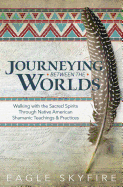 Journeying Between the Worlds: Walking with the Sacred Spirits Through Native American Shamanic Teachings & Practices