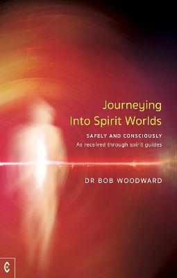 Journeying Into Spirit Worlds: Safely and Consciously - As received through spirit guides - Woodward, Bob