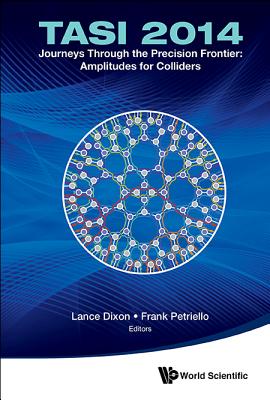 Journeys Through The Precision Frontier: Amplitudes For Colliders (Tasi 2014) - Proceedings Of The 2014 Theoretical Advanced Study Institute In Elementary Particle Physics - Dixon, Lance (Editor), and Petriello, Frank (Editor)