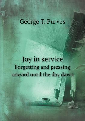 Joy in Service Forgetting and Pressing Onward Until the Day Dawn - Purves, George T