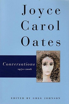 Joyce Carol Oates: Conversations 1970-2006 - Oates, Joyce Carol, and Johnson, Greg (Editor)