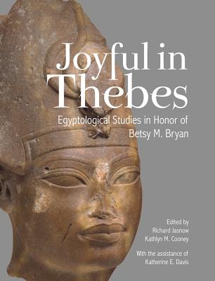 Joyful in Thebes: Egyptological Studies in Honor of Betsy M. Bryan - Jasnow, Richard (Editor), and Cooney, Kathlyn M (Editor), and Davis, Katherine E