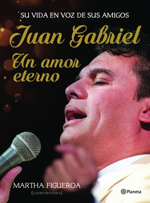 Juan Gabriel. Un Amor Eterno: Una Vida En Voz de Sus Amigos - Figueroa, Martha