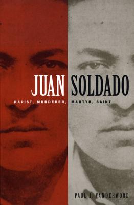 Juan Soldado: Rapist, Murderer, Martyr, Saint - Vanderwood, Paul J