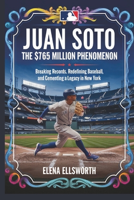 Juan Soto: The $765 Million Phenomenon: Breaking Records, Redefining Baseball, and Cementing a Legacy in New York - Ellsworth, Elena