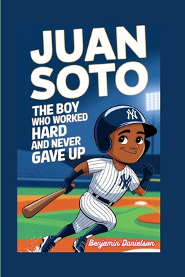 Juan Soto: The Boy Who Worked Hard and Never Gave Up - Danielson, Benjamin