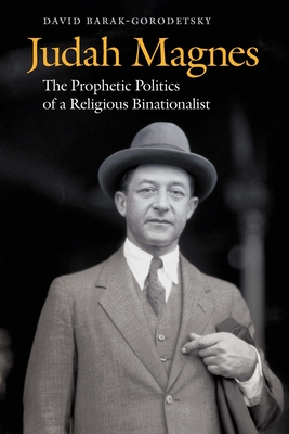 Judah Magnes: The Prophetic Politics of a Religious Binationalist - Barak-Gorodetsky, David, and Datan, Merav (Translated by)