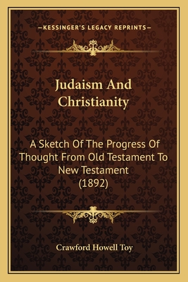 Judaism And Christianity: A Sketch Of The Progress Of Thought From Old Testament To New Testament (1892) - Toy, Crawford Howell