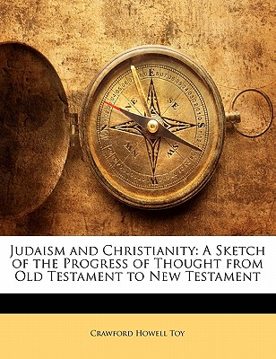 Judaism and Christianity: A Sketch of the Progress of Thought from Old Testament to New Testament - Toy, Crawford Howell