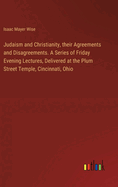 Judaism and Christianity, their Agreements and Disagreements. A Series of Friday Evening Lectures, Delivered at the Plum Street Temple, Cincinnati, Ohio