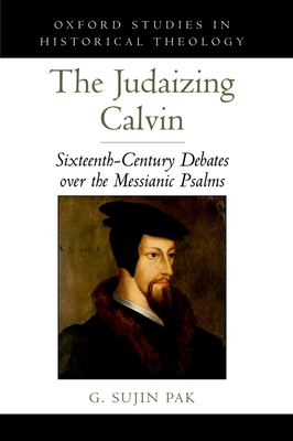 Judaizing Calvin: Sixteenth-Century Debates Over the Messianic Psalms - Pak, G Sujin
