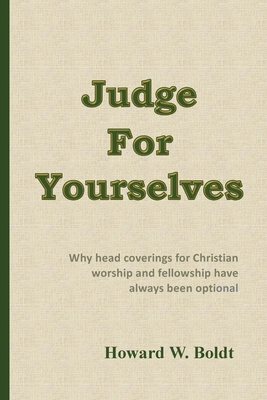 Judge For Yourselves: Why head coverings for Christian worship and fellowship have always been optional - Boldt, Howard W