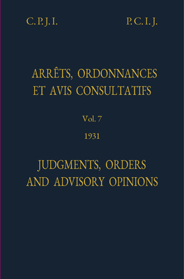 Judgments, orders and advisory opinions: Vol. 7, 1931 - International Court of Justice, and Permanent Court of International Justice