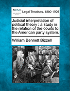 Judicial Interpretation of Political Theory: A Study in the Relation of the Courts to the American Party System. - Bizzell, William Bennett