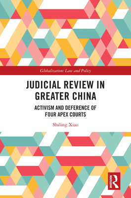 Judicial Review in Greater China: Activism and Deference of Four Apex Courts - Xiao, Shiling