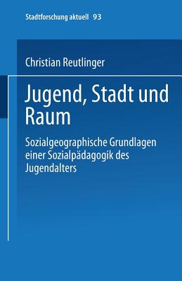 Jugend, Stadt Und Raum: Sozialgeographische Grundlagen Einer Sozialpdagogik Des Jugendalters - Reutlinger, Christian