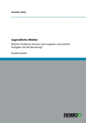 Jugendliche M?tter: Welche Probleme knnen sich ergeben und welche Aufgabe hat die Beratung? - Stein, Jennifer