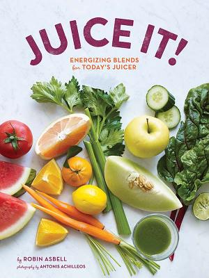 Juice It!: Energizing Blends for Today's Juicers - Asbell, Robin, and Achilleos, Antonis (Photographer)