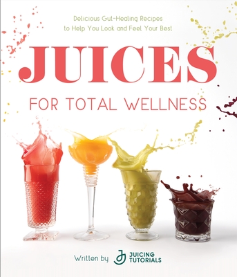 Juices for Total Wellness: Delicious Gut-Healing Recipes to Help You Look and Feel Your Best - Juicing Tutorials