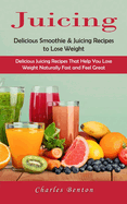Juicing: Delicious Smoothie & Juicing Recipes to Lose Weight (Delicious Juicing Recipes That Help You Lose Weight Naturally Fast and Feel Great)