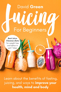 Juicing for Beginners: Best Juice Cleanse Diets for Weight Loss and Detox in Just 7 Days. Learn about the Benefits of Fasting, Juicing, and Ways to Improve Your Health, Mind, and Body