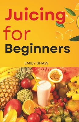 Juicing for Beginners: Naturally Healthy Recipes for Cancer-Fighting Patients to Detoxify, Boost Energy, and Unlock Ultimate Flavors for an Immune System Makeover - Shaw, Emily