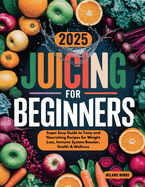 Juicing for Beginners: Super Easy Guide to Tasty and Nourishing Recipes for Weight Loss, Immune System Booster, Health & Wellness