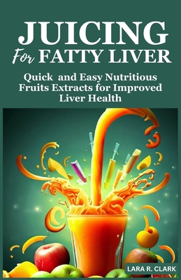 Juicing For Fatty Liver: Quick and Easy Nutritious Fruits Extracts for Improved Liver Health - Clark, Lara R