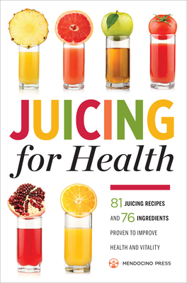 Juicing for Health: 81 Juicing Recipes and 76 Ingredients Proven to Improve Health and Vitality - Mendocino Press