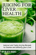 Juicing for Liver Health: Natural and Tasty Juicing Recipes to Cleanse and Detoxify your Liver