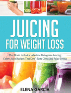 Juicing for Weight Loss: This Book Includes: Alkaline Ketogenic Juicing, Celery Juice Recipes That Don't Taste Gross and Paleo Drinks