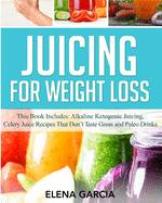 Juicing for Weight Loss: This book Includes: Alkaline Ketogenic Juicing, Celery Juice Recipes That Don't Taste Gross and Paleo Drinks