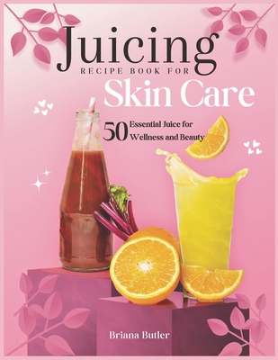 Juicing Recipe Book For Skin Care: 50 Essential Juice for Wellness and Beauty - Butler, Briana