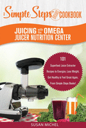 Juicing with the Omega Juicer Nutrition Center: A Simple Steps Brand Cookbook: 101 Superfood Juice Extractor Recipes to Energize, Lose Weight, Get Healthy & Feel Great Again, From Simple Steps Books!