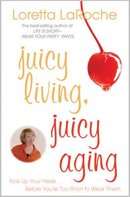 Juicy Living, Juicy Aging: Kick Up Your Heels Before You're Too Short to Wear Them - LaRoche, Loretta