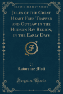 Jules of the Great Heart Free Trapper and Outlaw in the Hudson Bay Region, in the Early Days (Classic Reprint)