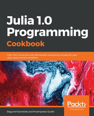 Julia 1.0 Programming Cookbook: Over 100 numerical and distributed computing recipes for your daily data science workflow - Kaminski, Bogumil, and Szufel, Przemyslaw