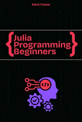 Julia Programming For Beginners: The Essential Guide to Learning Programming Julia - Foster, Mark