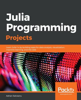 Julia Programming Projects: Learn Julia 1.x by building apps for data analysis, visualization, machine learning, and the web - Salceanu, Adrian