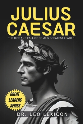 Julius Caesar: The Rise and Fall of Rome's Greatest Leader - Lexicon, Leo