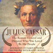 Julius Caesar The Roman General and Dictator Who Was Loved By His People - Biography of Famous People Children's Biography Books: The Roman General and Dictator Who Was Loved By His People - Biography of Famous People Children's Biography Books